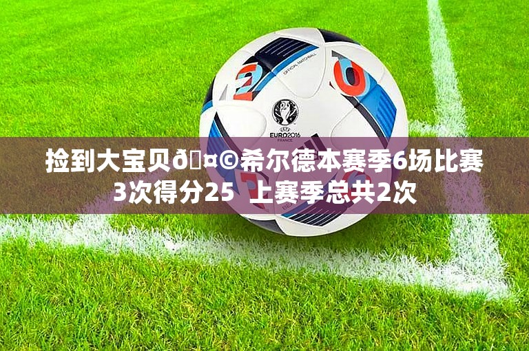 捡到大宝贝🤩希尔德本赛季6场比赛3次得分25  上赛季总共2次