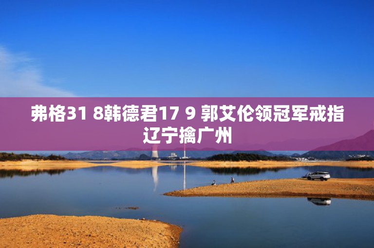 弗格31 8韩德君17 9 郭艾伦领冠军戒指辽宁擒广州