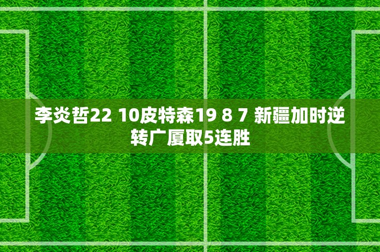 李炎哲22 10皮特森19 8 7 新疆加时逆转广厦取5连胜