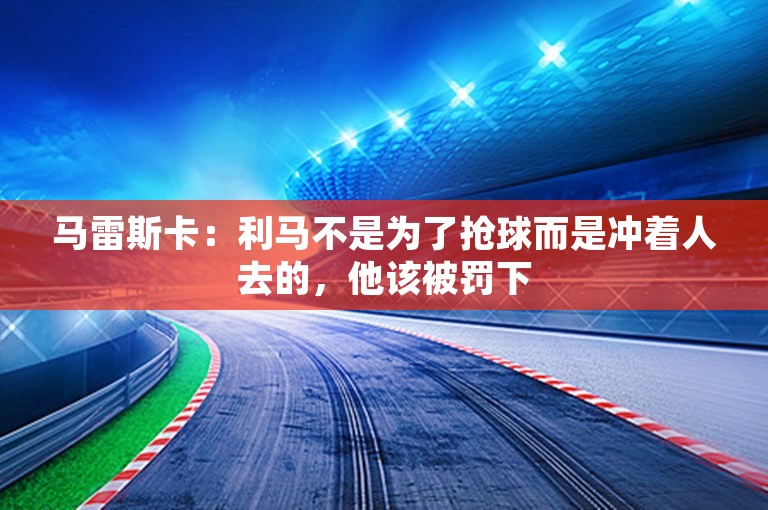 马雷斯卡：利马不是为了抢球而是冲着人去的，他该被罚下