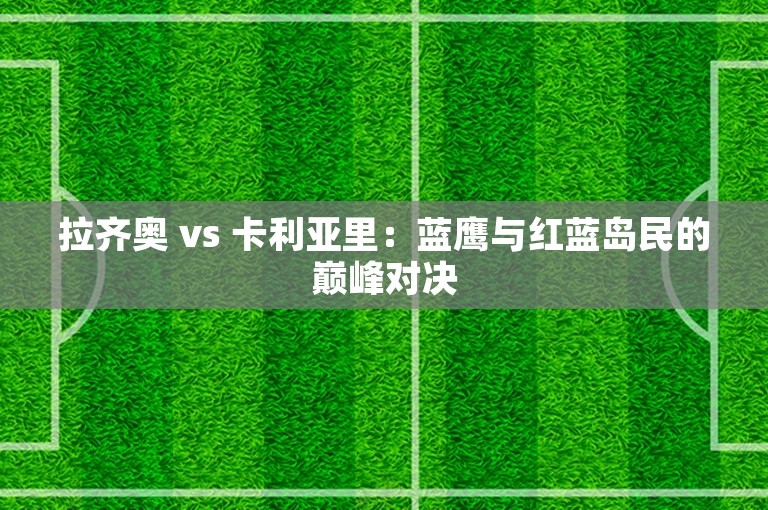 拉齐奥 vs 卡利亚里：蓝鹰与红蓝岛民的巅峰对决