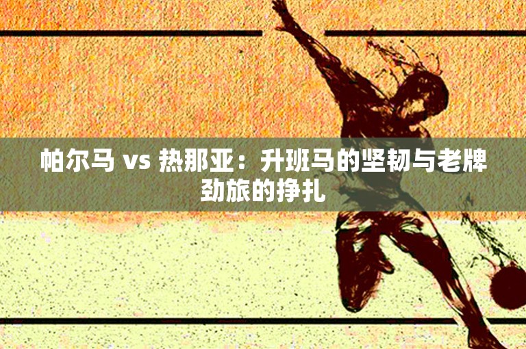 帕尔马 vs 热那亚：升班马的坚韧与老牌劲旅的挣扎