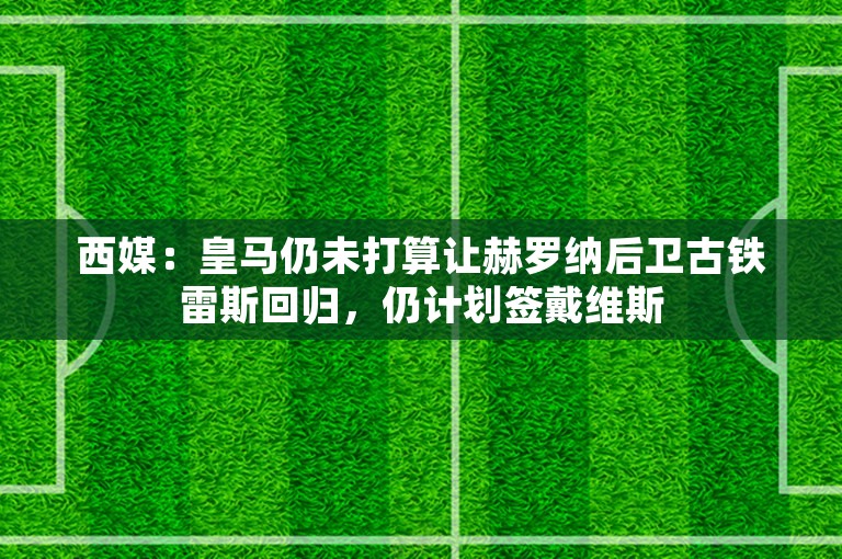 西媒：皇马仍未打算让赫罗纳后卫古铁雷斯回归，仍计划签戴维斯