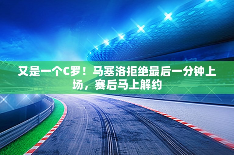 又是一个C罗！马塞洛拒绝最后一分钟上场，赛后马上解约