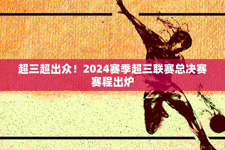 超三超出众！2024赛季超三联赛总决赛赛程出炉