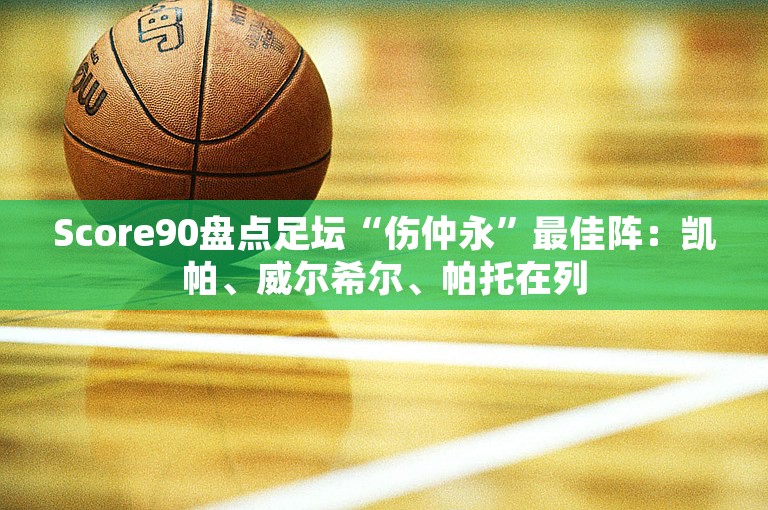 Score90盘点足坛“伤仲永”最佳阵：凯帕、威尔希尔、帕托在列