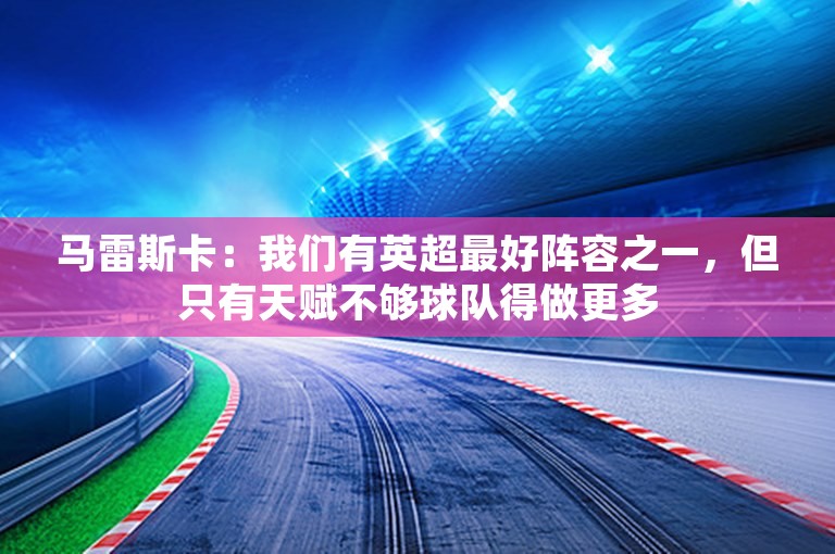 马雷斯卡：我们有英超最好阵容之一，但只有天赋不够球队得做更多