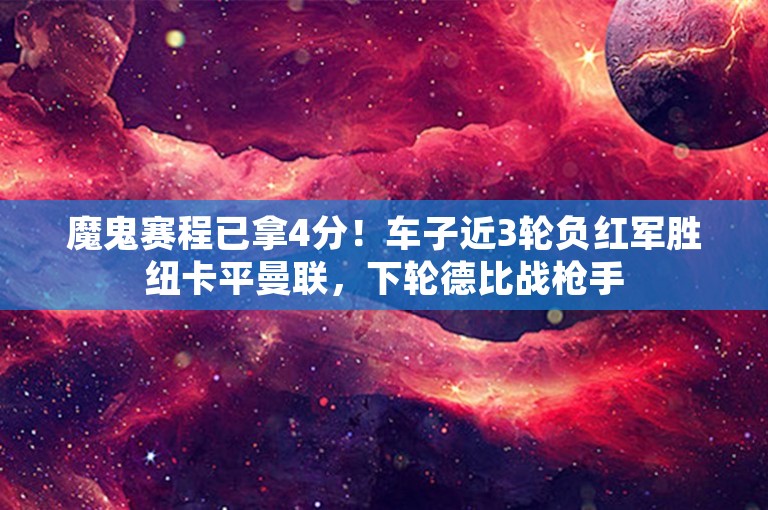 魔鬼赛程已拿4分！车子近3轮负红军胜纽卡平曼联，下轮德比战枪手