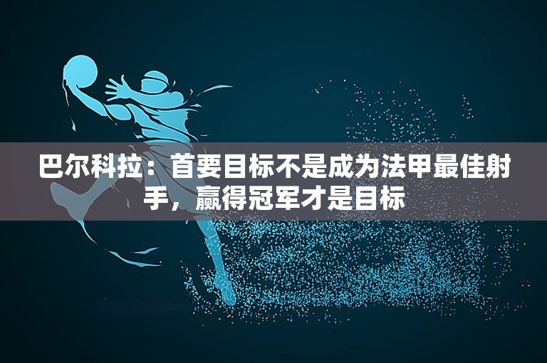 巴尔科拉：首要目标不是成为法甲最佳射手，赢得冠军才是目标