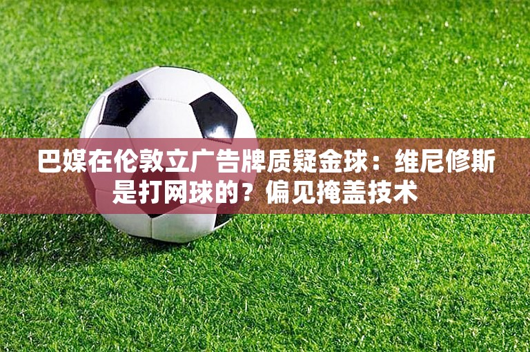 巴媒在伦敦立广告牌质疑金球：维尼修斯是打网球的？偏见掩盖技术