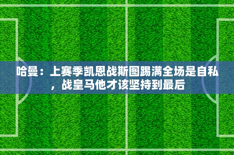 哈曼：上赛季凯恩战斯图踢满全场是自私，战皇马他才该坚持到最后