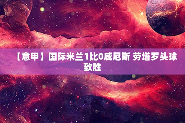 【意甲】国际米兰1比0威尼斯 劳塔罗头球致胜