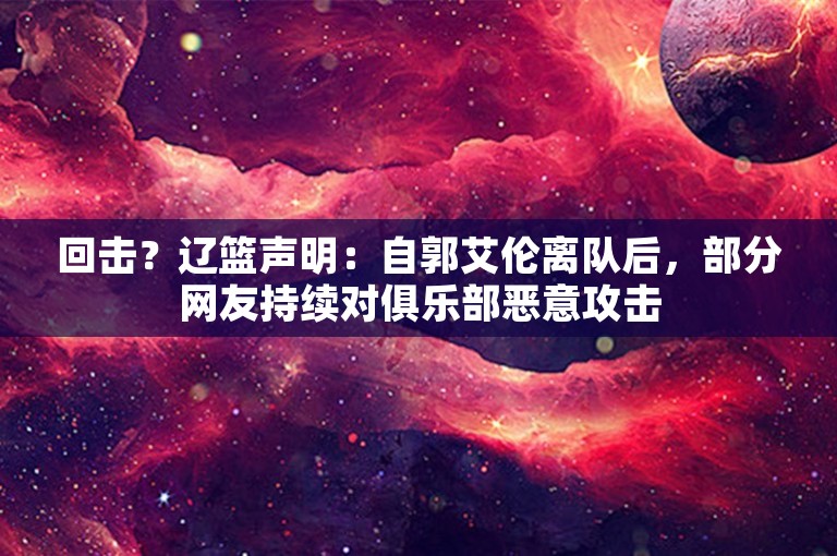 回击？辽篮声明：自郭艾伦离队后，部分网友持续对俱乐部恶意攻击