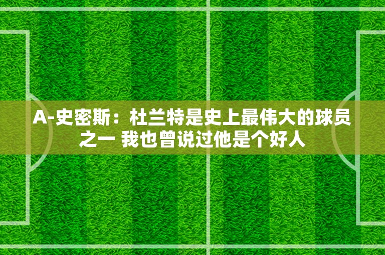 A-史密斯：杜兰特是史上最伟大的球员之一 我也曾说过他是个好人