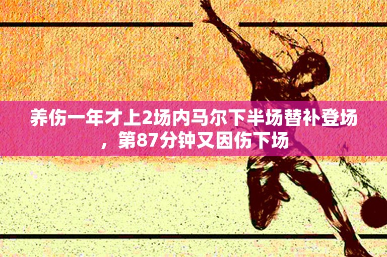 养伤一年才上2场内马尔下半场替补登场，第87分钟又因伤下场