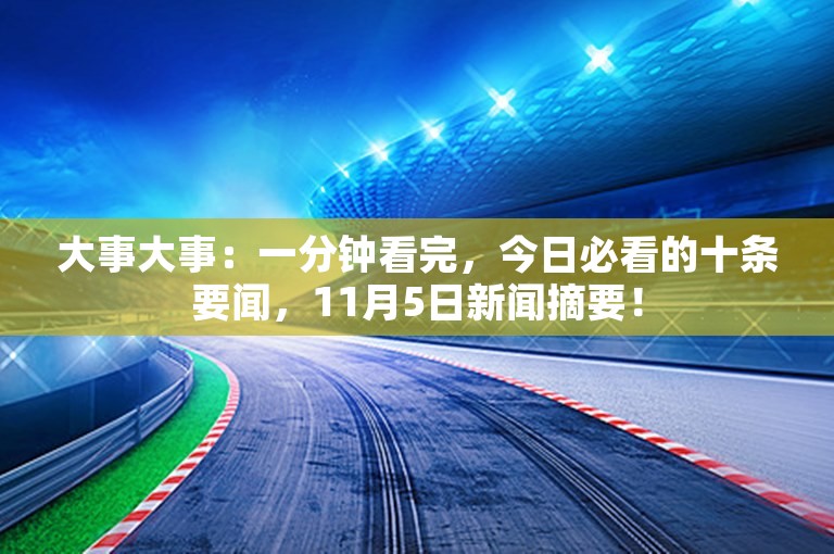 大事大事：一分钟看完，今日必看的十条要闻，11月5日新闻摘要！