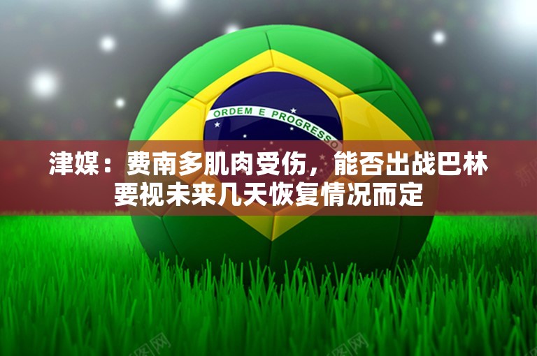 津媒：费南多肌肉受伤，能否出战巴林要视未来几天恢复情况而定