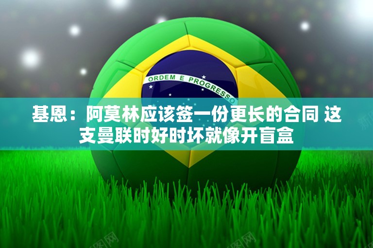 基恩：阿莫林应该签一份更长的合同 这支曼联时好时坏就像开盲盒