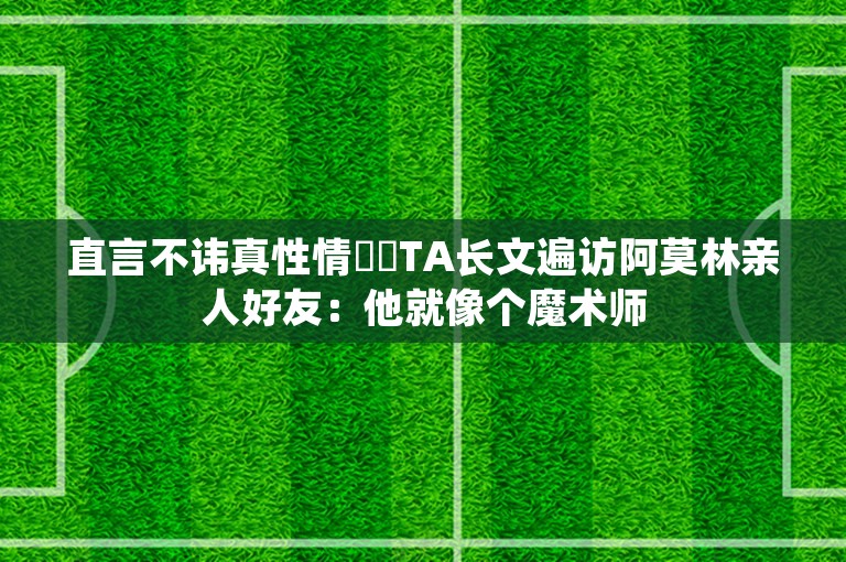 直言不讳真性情⭐️TA长文遍访阿莫林亲人好友：他就像个魔术师