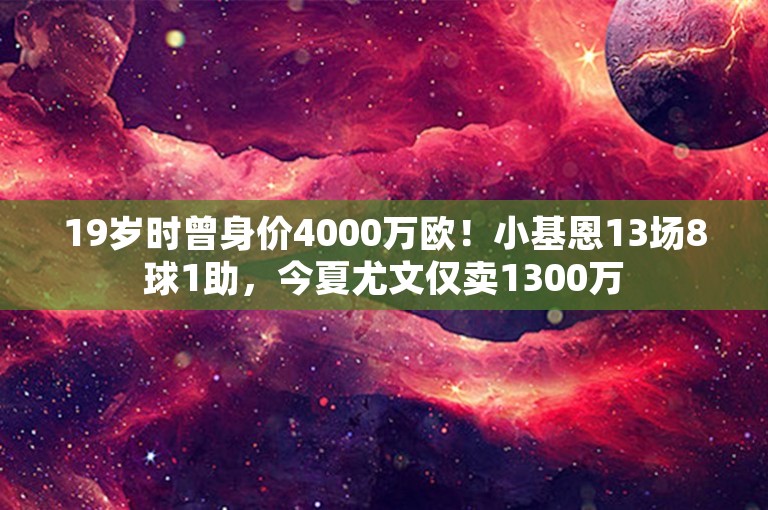 19岁时曾身价4000万欧！小基恩13场8球1助，今夏尤文仅卖1300万