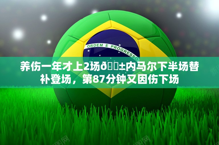 养伤一年才上2场😱内马尔下半场替补登场，第87分钟又因伤下场