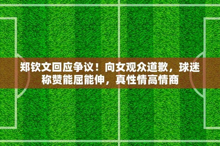 郑钦文回应争议！向女观众道歉，球迷称赞能屈能伸，真性情高情商