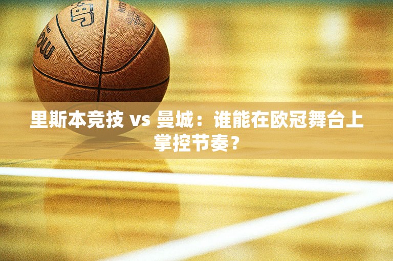 里斯本竞技 vs 曼城：谁能在欧冠舞台上掌控节奏？