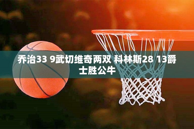 乔治33 9武切维奇两双 科林斯28 13爵士胜公牛