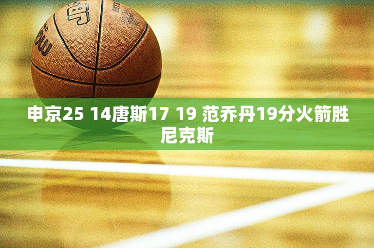 申京25 14唐斯17 19 范乔丹19分火箭胜尼克斯