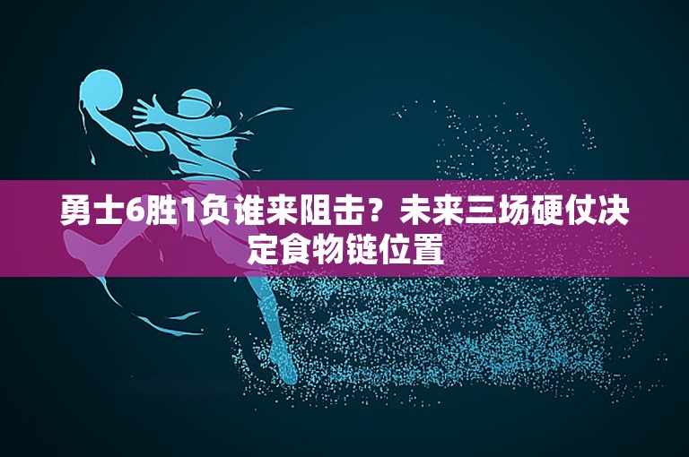 勇士6胜1负谁来阻击？未来三场硬仗决定食物链位置