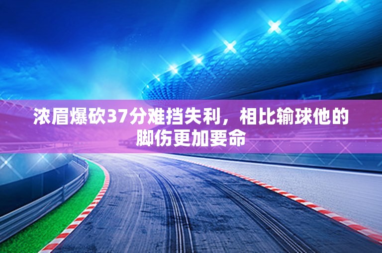 浓眉爆砍37分难挡失利，相比输球他的脚伤更加要命