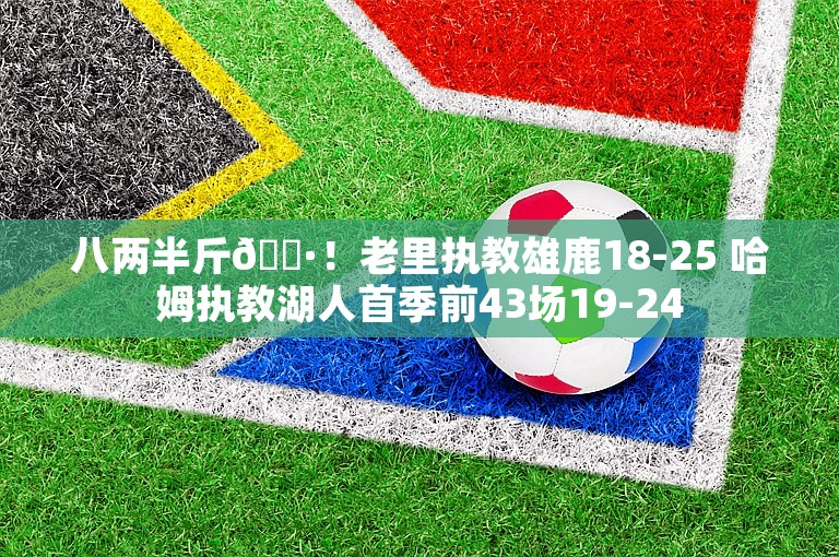 八两半斤🐷！老里执教雄鹿18-25 哈姆执教湖人首季前43场19-24