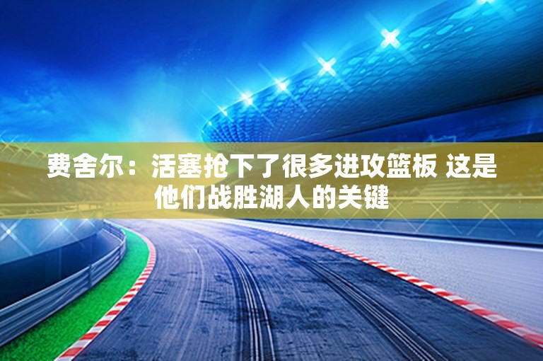 费舍尔：活塞抢下了很多进攻篮板 这是他们战胜湖人的关键