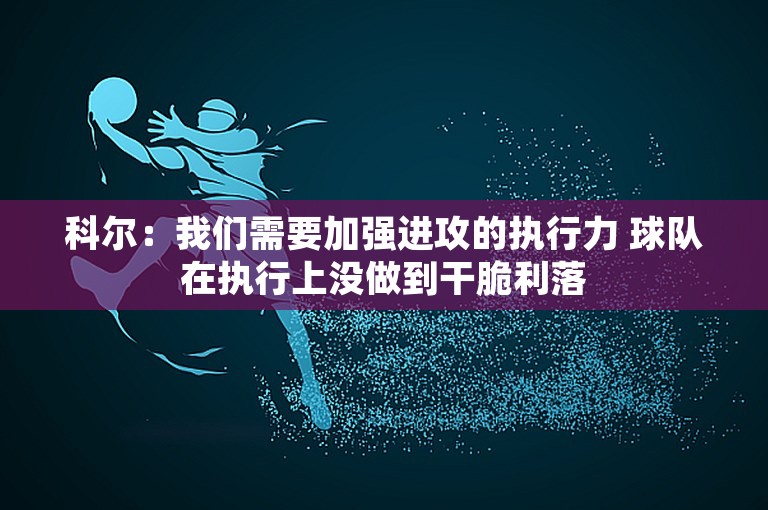 科尔：我们需要加强进攻的执行力 球队在执行上没做到干脆利落