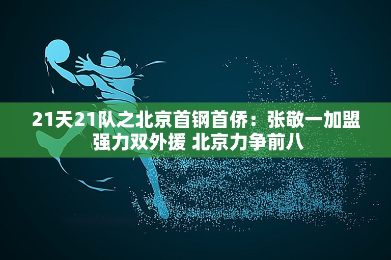 21天21队之北京首钢首侨：张敬一加盟 强力双外援 北京力争前八