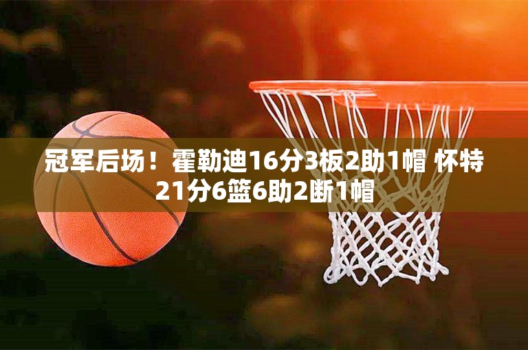 冠军后场！霍勒迪16分3板2助1帽 怀特21分6篮6助2断1帽