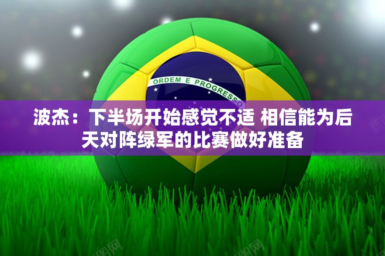 波杰：下半场开始感觉不适 相信能为后天对阵绿军的比赛做好准备