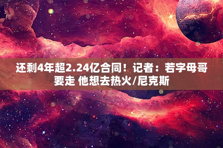 还剩4年超2.24亿合同！记者：若字母哥要走 他想去热火/尼克斯