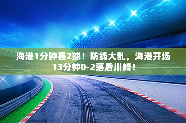 海港1分钟丢2球！防线大乱，海港开场13分钟0-2落后川崎！