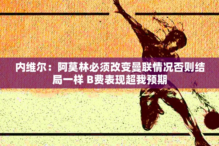 内维尔：阿莫林必须改变曼联情况否则结局一样 B费表现超我预期