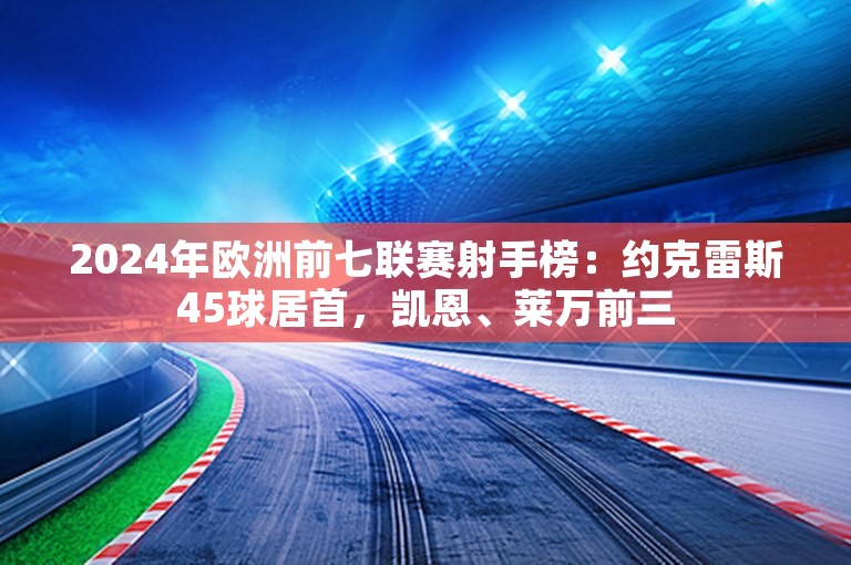 2024年欧洲前七联赛射手榜：约克雷斯45球居首，凯恩、莱万前三