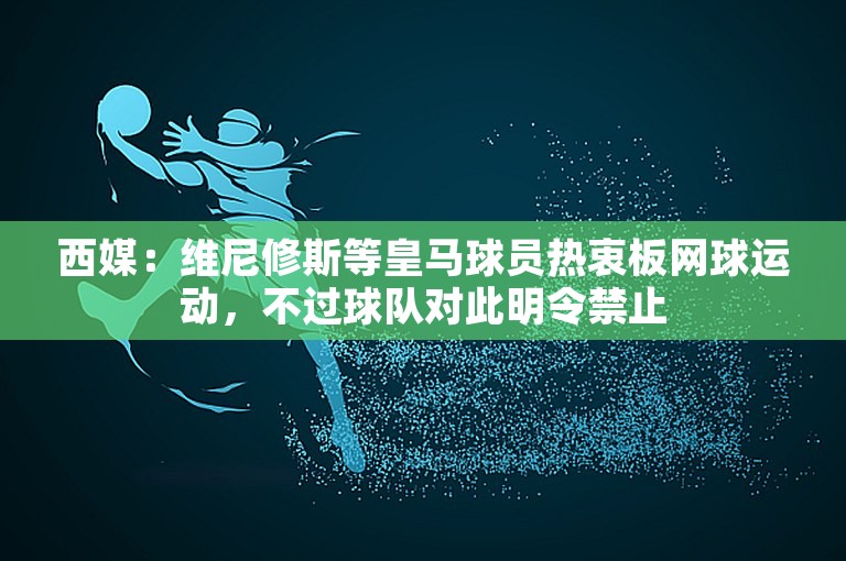 西媒：维尼修斯等皇马球员热衷板网球运动，不过球队对此明令禁止