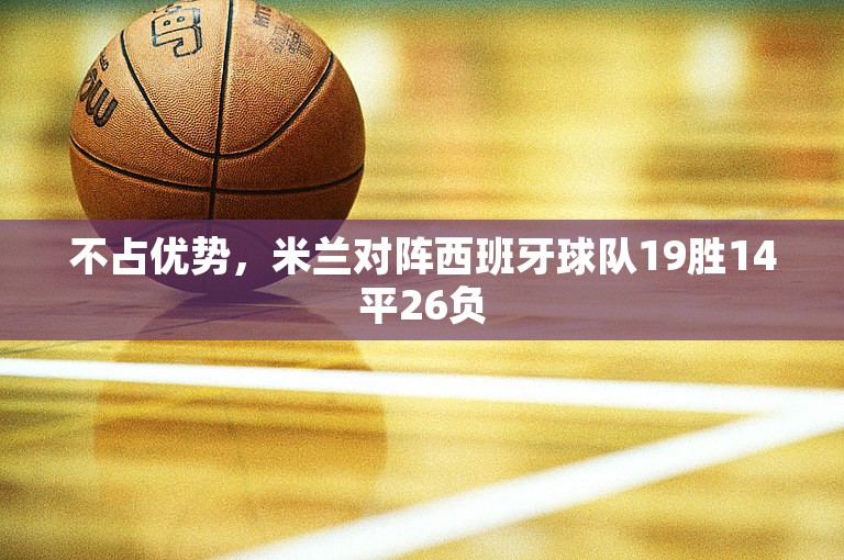 不占优势，米兰对阵西班牙球队19胜14平26负