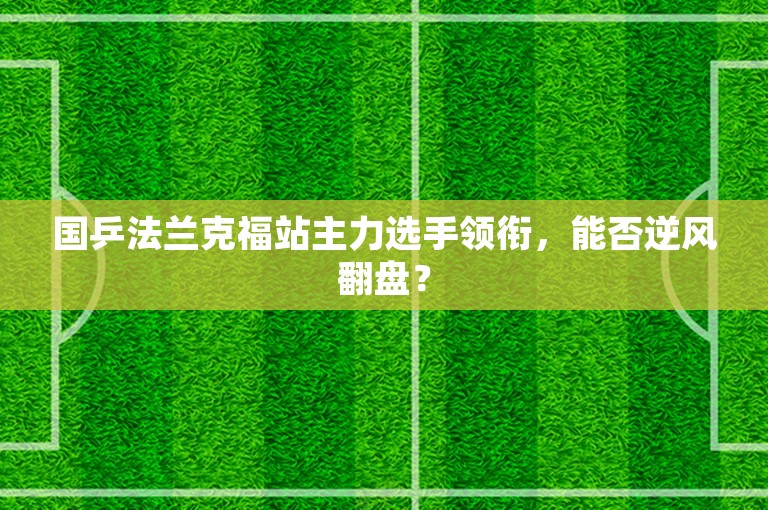 国乒法兰克福站主力选手领衔，能否逆风翻盘？