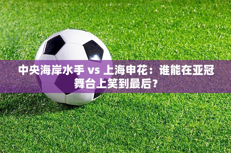 中央海岸水手 vs 上海申花：谁能在亚冠舞台上笑到最后？