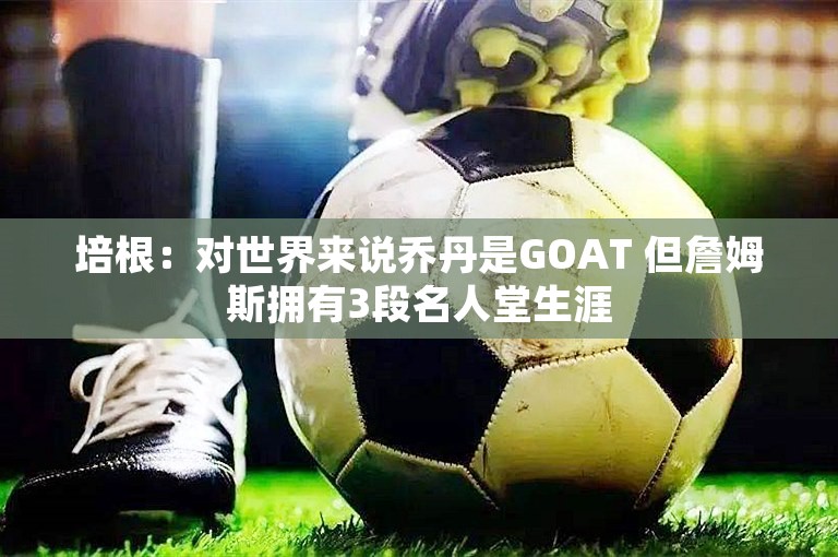 培根：对世界来说乔丹是GOAT 但詹姆斯拥有3段名人堂生涯