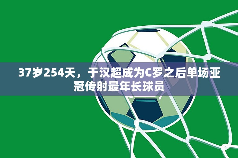 37岁254天，于汉超成为C罗之后单场亚冠传射最年长球员