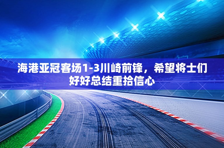 海港亚冠客场1-3川崎前锋，希望将士们好好总结重拾信心