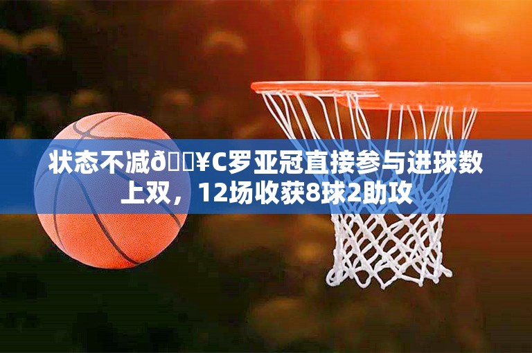 状态不减🔥C罗亚冠直接参与进球数上双，12场收获8球2助攻