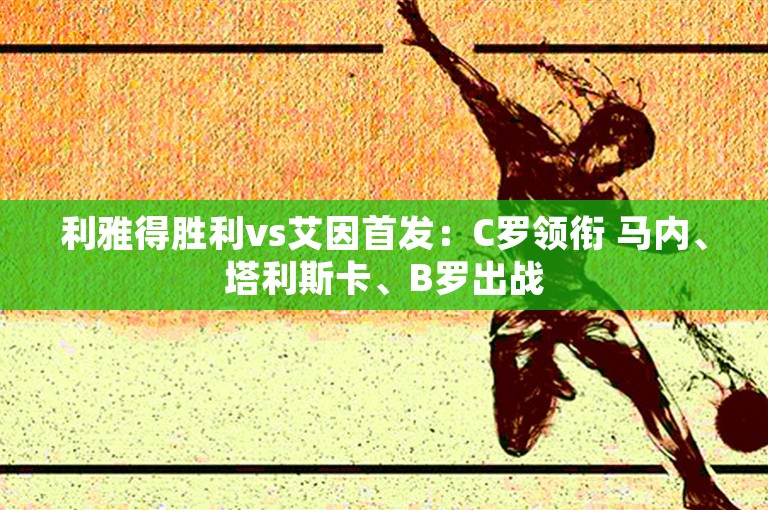 利雅得胜利vs艾因首发：C罗领衔 马内、塔利斯卡、B罗出战